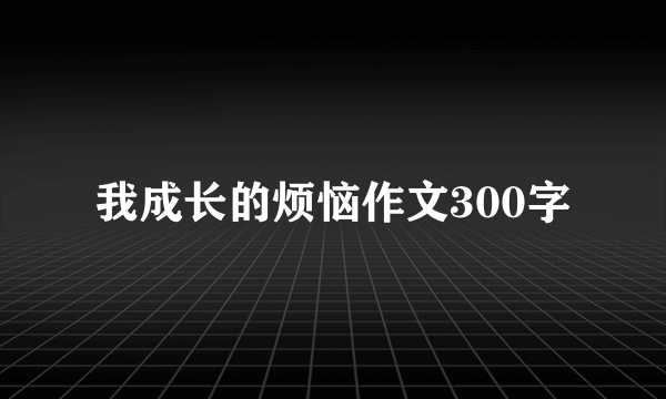 我成长的烦恼作文300字