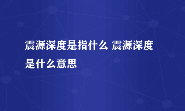 震源深度是指什么 震源深度是什么意思