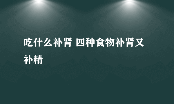 吃什么补肾 四种食物补肾又补精