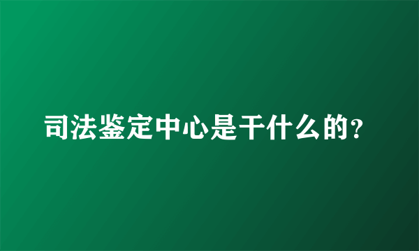 司法鉴定中心是干什么的？