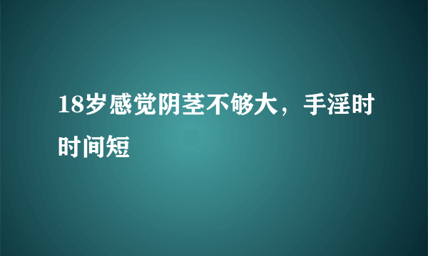 18岁感觉阴茎不够大，手淫时时间短