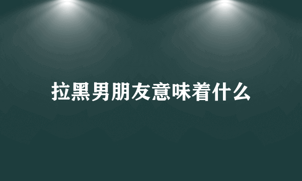 拉黑男朋友意味着什么