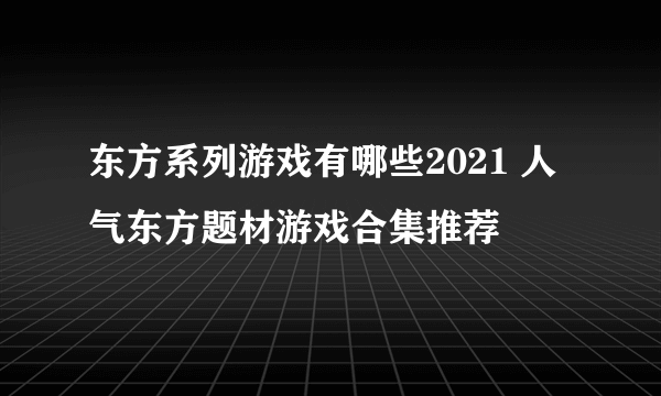 东方系列游戏有哪些2021 人气东方题材游戏合集推荐