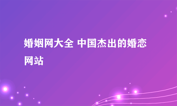 婚姻网大全 中国杰出的婚恋网站