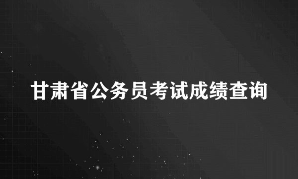 甘肃省公务员考试成绩查询