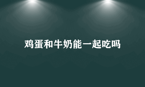 鸡蛋和牛奶能一起吃吗