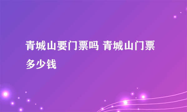 青城山要门票吗 青城山门票多少钱