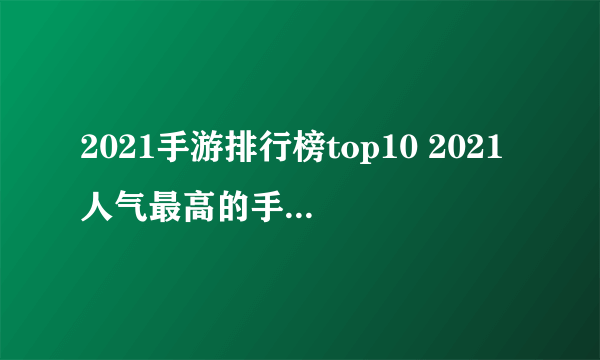 2021手游排行榜top10 2021人气最高的手游排行榜前十名