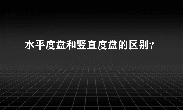 水平度盘和竖直度盘的区别？