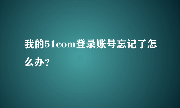 我的51com登录账号忘记了怎么办？