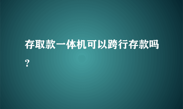 存取款一体机可以跨行存款吗？