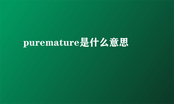 puremature是什么意思