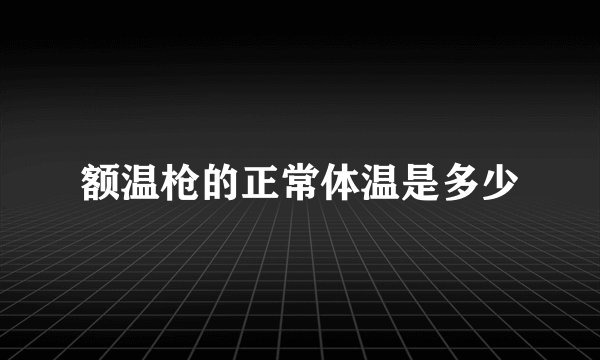 额温枪的正常体温是多少