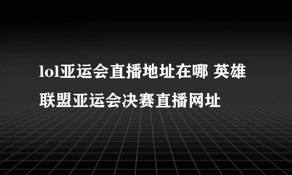 lol亚运会直播地址在哪 英雄联盟亚运会决赛直播网址