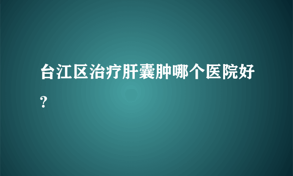 台江区治疗肝囊肿哪个医院好？