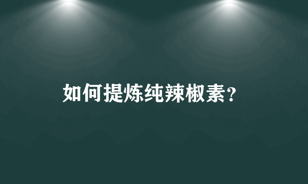 如何提炼纯辣椒素？