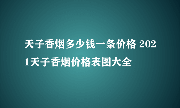 天子香烟多少钱一条价格 2021天子香烟价格表图大全