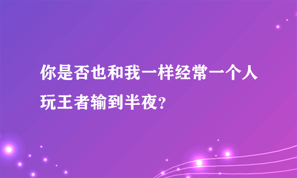 你是否也和我一样经常一个人玩王者输到半夜？