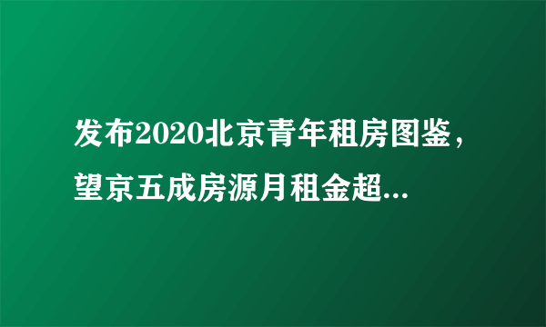 发布2020北京青年租房图鉴，望京五成房源月租金超7000