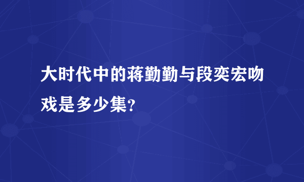 大时代中的蒋勤勤与段奕宏吻戏是多少集？