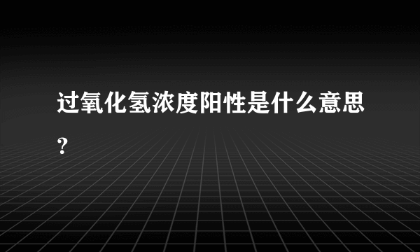 过氧化氢浓度阳性是什么意思？