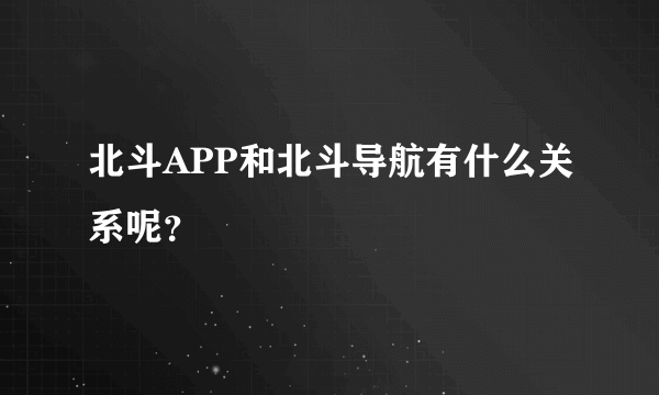 北斗APP和北斗导航有什么关系呢？