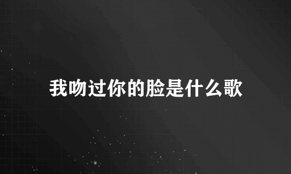 我吻过你的脸是什么歌