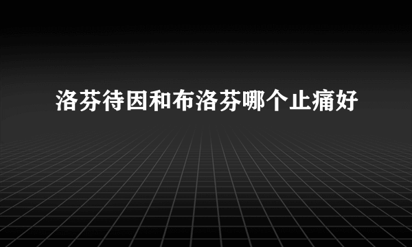 洛芬待因和布洛芬哪个止痛好