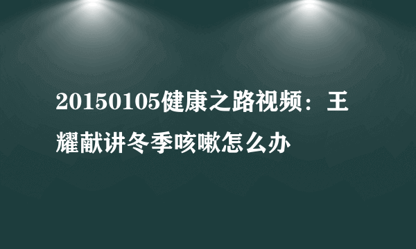 20150105健康之路视频：王耀献讲冬季咳嗽怎么办