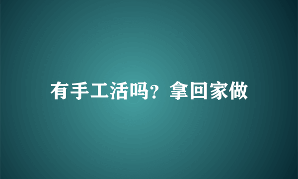 有手工活吗？拿回家做