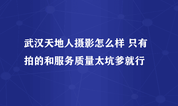 武汉天地人摄影怎么样 只有拍的和服务质量太坑爹就行