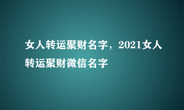 女人转运聚财名字，2021女人转运聚财微信名字