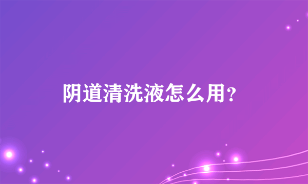 阴道清洗液怎么用？