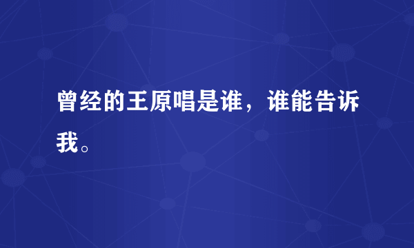 曾经的王原唱是谁，谁能告诉我。