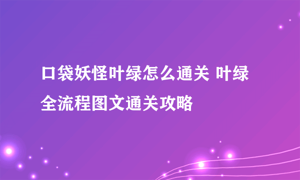 口袋妖怪叶绿怎么通关 叶绿全流程图文通关攻略