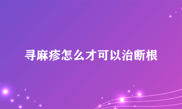 寻麻疹怎么才可以治断根