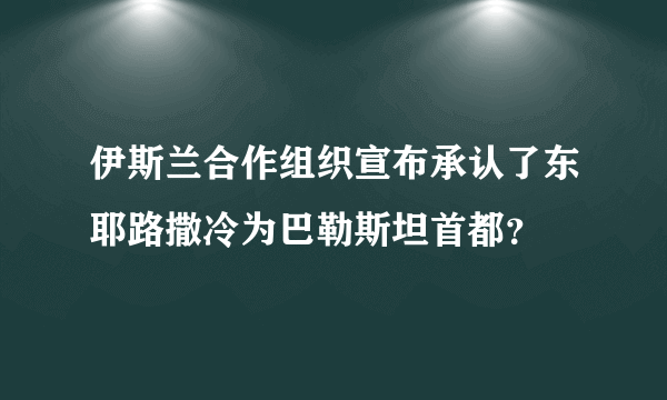 伊斯兰合作组织宣布承认了东耶路撒冷为巴勒斯坦首都？