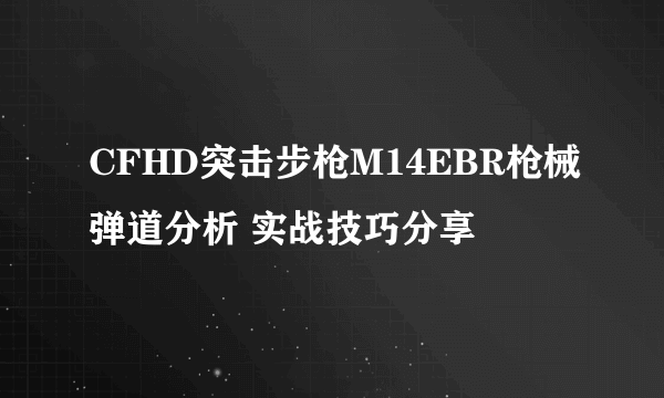 CFHD突击步枪M14EBR枪械弹道分析 实战技巧分享