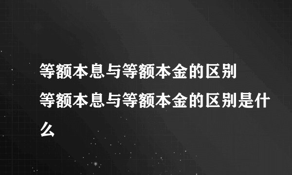 等额本息与等额本金的区别 等额本息与等额本金的区别是什么