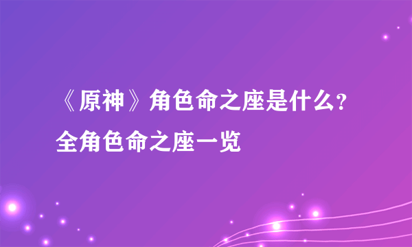 《原神》角色命之座是什么？全角色命之座一览