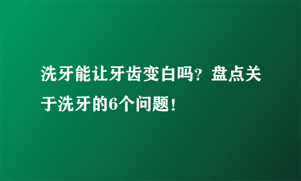 洗牙能让牙齿变白吗？盘点关于洗牙的6个问题！