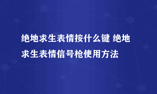 绝地求生表情按什么键 绝地求生表情信号枪使用方法