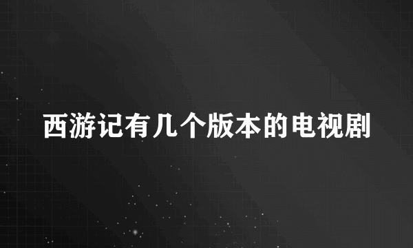 西游记有几个版本的电视剧