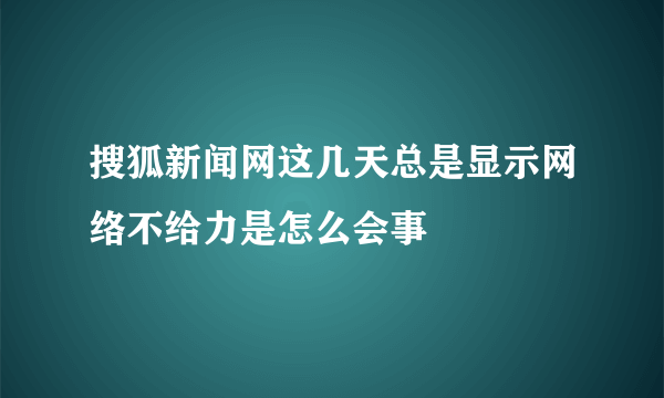 搜狐新闻网这几天总是显示网络不给力是怎么会事