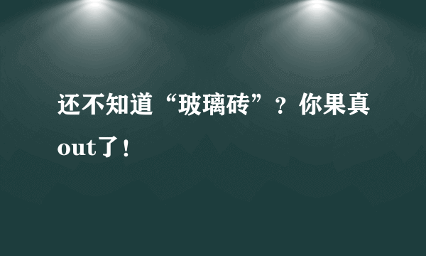 还不知道“玻璃砖”？你果真out了！