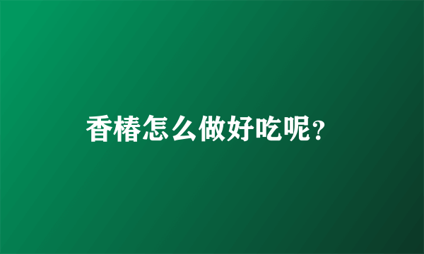 香椿怎么做好吃呢？