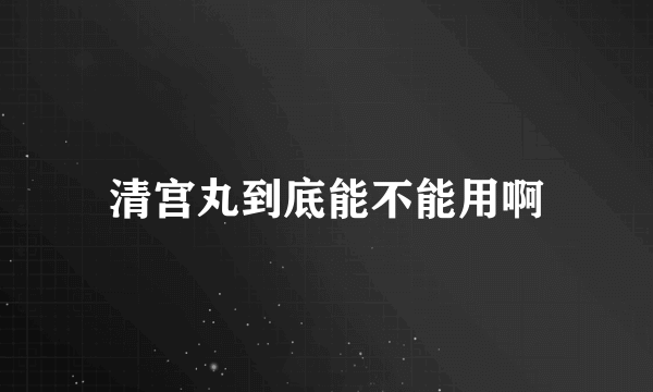 清宫丸到底能不能用啊