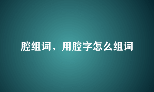 腔组词，用腔字怎么组词