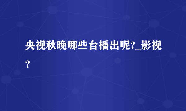 央视秋晚哪些台播出呢?_影视？