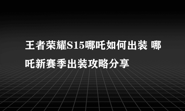 王者荣耀S15哪吒如何出装 哪吒新赛季出装攻略分享